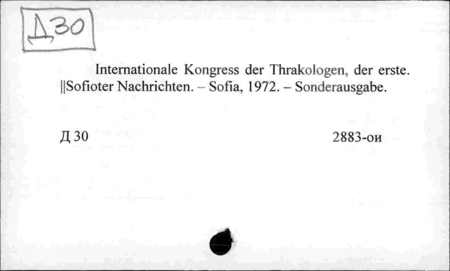 ﻿Internationale Kongress der Thrakologen, der erste. ||Sofioter Nachrichten. - Sofia, 1972. - Sonderausgabe.
Д30
2883-ои